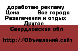 доработаю рекламу › Цена ­ --- - Все города Развлечения и отдых » Другое   . Свердловская обл.